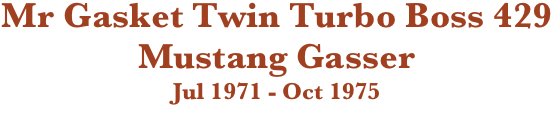 Mr Gasket Twin Turbo Boss 429 Mustang Gasser
Jul 1971 - Oct 1975 